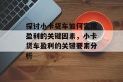 探讨小卡货车如何实现盈利的关键因素,小卡货车盈利的关键要素分析 探讨小卡货车如何实现盈利的关键因素,小卡货车盈利的关键要素分析