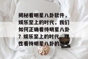揭秘看明星八卦软件，娱乐至上的时代，我们如何正确看待明星八卦？娱乐至上的时代，理性看待明星八卦的思考