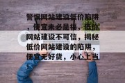 警惕网站建设低价陷阱，便宜未必是福，低价网站建设不可信，揭秘低价网站建设的陷阱，便宜无好货，小心上当！