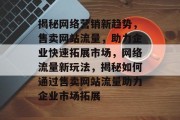 揭秘网络营销新趋势，售卖网站流量，助力企业快速拓展市场，网络流量新玩法，揭秘如何通过售卖网站流量助力企业市场拓展