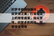 织梦手机网站图片，捕捉梦境之美，打造指尖上的视觉盛宴，指尖梦境，织梦手机网站，探索视觉奇境