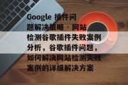 Google 插件问题解决策略 - 网站检测谷歌插件失败案例分析，谷歌插件问题，如何解决网站检测失败案例的详细解决方案