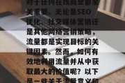 流量，是一个互联网时代最热的词汇之一。在信息爆炸的时代，流量对于任何在线商业都至关重要。无论是SEO优化、社交媒体营销还是其他网络营销策略，流量都是实现目标的关键因素。然而，如何有效地利用流量并从中获取最大的价值呢？以下是一些关于流量意义和作用的理解。，理解并有效利用流量，最大化价值的关键要素