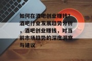 如何在酒吧创业赚钱？酒吧行业发展趋势分析，酒吧创业赚钱，对当前市场趋势的深度洞察与建议