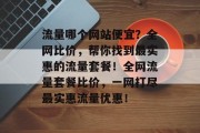 流量哪个网站便宜？全网比价，帮你找到最实惠的流量套餐！全网流量套餐比价，一网打尽最实惠流量优惠！