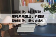 新间时代，科技赋能，重构未来生活，科技赋能新时代，重构未来生活蓝图