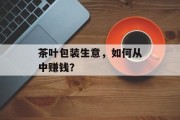 茶叶包装生意，如何从中赚钱？