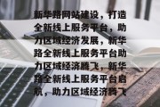 新华路网站建设，打造全新线上服务平台，助力区域经济发展，新华路全新线上服务平台助力区域经济腾飞，新华路全新线上服务平台启航，助力区域经济腾飞