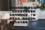 股东如何做好股票投资,从投资者的角度看股东如何赚取财富,了解股票投资,股东获取财富的方法与策略 股东如何做好股票投资,从投资者的角度看股东如何赚取财富,了解股票投资,股东获取财富的方法与策略