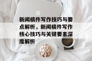 新闻稿件写作技巧与要点解析，新闻稿件写作核心技巧与关键要素深度解析