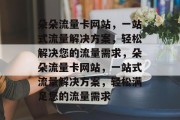 朵朵流量卡网站，一站式流量解决方案，轻松解决您的流量需求，朵朵流量卡网站，一站式流量解决方案，轻松满足您的流量需求