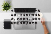 手工艺品创业,一个多元化、低成本的赚钱方式,巧手制作,从零开始的低成本创业之路 手工艺品创业,一个多元化、低成本的赚钱方式,巧手制作,从零开始的低成本创业之路