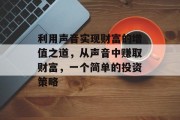 利用声音实现财富的增值之道,从声音中赚取财富,一个简单的投资策略 利用声音实现财富的增值之道,从声音中赚取财富,一个简单的投资策略