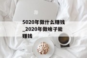5020年做什么赚钱_2020年做啥子能赚钱 5020年做什么赚钱_2020年做啥子能赚钱