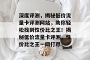 深度评测，揭秘低价流量卡评测网站，助你轻松找到性价比之王！揭秘低价流量卡评测，性价比之王一网打尽！