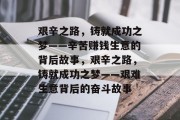 艰辛之路,铸就成功之梦——辛苦赚钱生意的背后故事,艰辛之路,铸就成功之梦——艰难生意背后的奋斗故事 艰辛之路,铸就成功之梦——辛苦赚钱生意的背后故事,艰辛之路,铸就成功之梦——艰难生意背后的奋斗故事