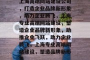 上海高端网站建设公司，打造企业品牌新形象，助力企业腾飞，上海专业高端网站建设，塑造企业品牌新形象，助推企业飞跃，助力企业腾飞，上海专业高端网站建设，塑造品牌新形象