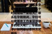 孕期确实是一个很有价值的时期,然而很多孕妇并不清楚如何在这个时期赚取一些收入。那么在孕期期间,孕妇可以做哪些工作来获得额外的收入呢?,孕期新手,如何通过各种方式赚钱