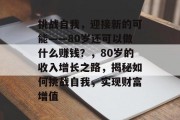 挑战自我,迎接新的可能——80岁还可以做什么赚钱?,80岁的收入增长之路,揭秘如何挑战自我,实现财富增值