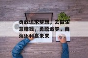 勇敢追求梦想,去做生意赚钱,勇敢追梦,商海逐利赢未来 勇敢追求梦想,去做生意赚钱,勇敢追梦,商海逐利赢未来