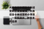 大连有什么适合小本经营的小项目赚钱,大连适合小本经营的小项目,一份投资少,回报高的选择