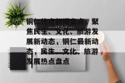 铜仁热点新闻盘点，聚焦民生、文化、旅游发展新动态，铜仁最新动态，民生、文化、旅游发展热点盘点