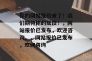 你的网站报价来了！我们期待你的反馈！，网站报价已发布，欢迎咨询。，网站报价已发布，欢迎咨询