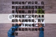 做网站推广的公司，在数字化浪潮中的发展前景与策略，数字化浪潮下网站推广公司的未来趋势与战略布局，数字化浪潮下网站推广公司的未来趋势与战略布局展望