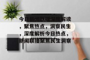 今日新闻联播深度解读，聚焦热点，洞察民生，深度解析今日热点，新闻联播聚焦民生洞察