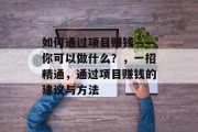 如何通过项目赚钱——你可以做什么?,一招精通,通过项目赚钱的建议与方法 如何通过项目赚钱——你可以做什么?,一招精通,通过项目赚钱的建议与方法