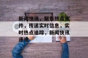 新闻快讯，聚焦热点事件，传递实时信息，实时热点追踪，新闻快讯速递