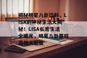 揭秘明星八卦猛料，LISA的神秘生活大揭秘！LISA私密生活全曝光，明星八卦幕后真相大起底