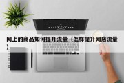 网上的商品如何提升流量（怎样提升网店流量）