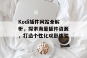 Kodi插件网站全解析，探索海量插件资源，打造个性化观影体验