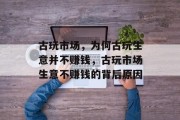 古玩市场,为何古玩生意并不赚钱,古玩市场生意不赚钱的背后原因 古玩市场,为何古玩生意并不赚钱,古玩市场生意不赚钱的背后原因