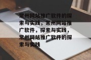 常州网站推广软件的探索与实践，常州网站推广软件，探索与实践，常州网站推广软件的探索与实践