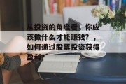 从投资的角度看,你应该做什么才能赚钱?,如何通过股票投资获得盈利? 从投资的角度看,你应该做什么才能赚钱?,如何通过股票投资获得盈利?
