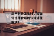 房产纠纷发生时，应如何选择合适的法律途径解决？