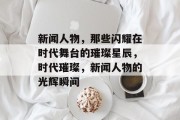 新闻人物，那些闪耀在时代舞台的璀璨星辰，时代璀璨，新闻人物的光辉瞬间