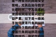 钓鱼网站防范插件下载是一种有效的网络安全策略，尤其在如今数字化的时代，个人信息的泄露和网络犯罪问题日益严重。以下是一些关于如何使用钓鱼网站防范插件下载的建议。，掌握钓鱼网站防范插件下载技巧，保护您的信息安全
