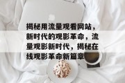 揭秘用流量观看网站，新时代的观影革命，流量观影新时代，揭秘在线观影革命新篇章