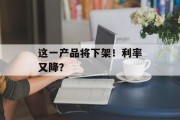 这一产品将下架！利率又降？
