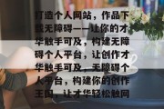 打造个人网站，作品下载无障碍——让你的才华触手可及，构建无障碍个人平台，让创作才华触手可及，无障碍个人平台，构建你的创作王国，让才华轻松触网