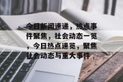 今日新闻速递，热点事件聚焦，社会动态一览，今日热点速览，聚焦社会动态与重大事件