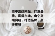 南宁高端网站，打造品牌，赢得市场，南宁高端网站，打造品牌，赢得市场