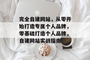 完全自建网站，从零开始打造专属个人品牌，零基础打造个人品牌，自建网站实战指南