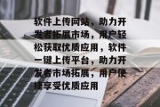 软件上传网站，助力开发者拓展市场，用户轻松获取优质应用，软件一键上传平台，助力开发者市场拓展，用户便捷享受优质应用