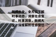 新闻大全，全方位了解时事动态，洞察社会变迁，时事洞察，新闻大全，深度解析社会变迁