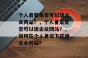 个人备案是否可以建企业网站？，个人备案是否可以建企业网站？，如何在个人备案下搭建企业网站？