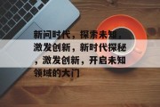 新问时代，探索未知，激发创新，新时代探秘，激发创新，开启未知领域的大门
